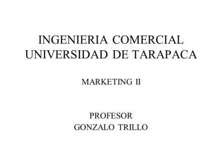 INGENIERIA COMERCIAL UNIVERSIDAD DE TARAPACA MARKETING II PROFESOR GONZALO TRILLO.