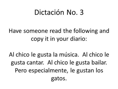 Dictación No. 3 Have someone read the following and copy it in your diario: Al chico le gusta la música. Al chico le gusta cantar. Al chico le gusta bailar.