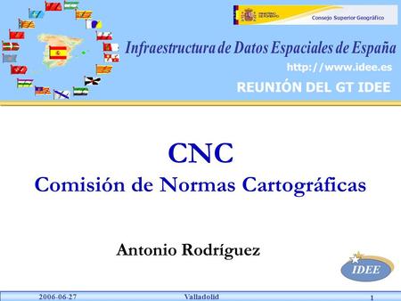 Valladolid IDEE 2006-06-27 Consejo Superior Geográfico 1 Antonio Rodríguez CNC Comisión de Normas Cartográficas REUNIÓN DEL GT IDEE.