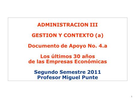 1 ADMINISTRACION III GESTION Y CONTEXTO (a) Documento de Apoyo No. 4.a Los últimos 30 años de las Empresas Económicas Segundo Semestre 2011 Profesor Miguel.