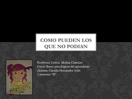 Profesora: Leticia Molina Chamizo Curso: Bases psicológicas del aprendizaje Alumna: Claudia Hernández Solís 2 semestre “B”