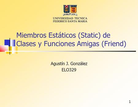 1 Miembros Estáticos (Static) de Clases y Funciones Amigas (Friend)‏ Agustín J. González ELO329.