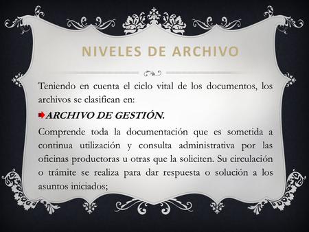 NIVELES DE ARCHIVO Teniendo en cuenta el ciclo vital de los documentos, los archivos se clasifican en: ARCHIVO DE GESTIÓN. Comprende toda la documentación.