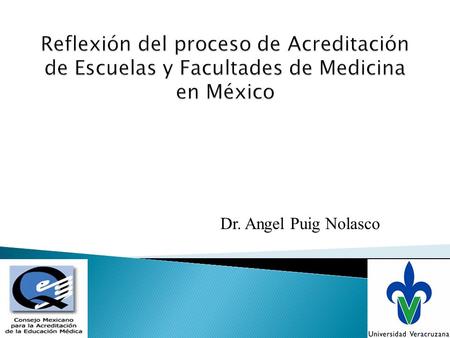 Reflexión del proceso de Acreditación de Escuelas y Facultades de Medicina en México Dr. Angel Puig Nolasco.