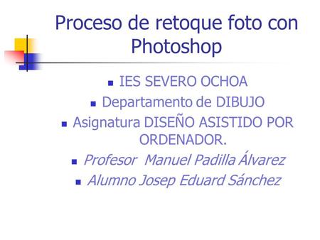Proceso de retoque foto con Photoshop IES SEVERO OCHOA Departamento de DIBUJO Asignatura DISEÑO ASISTIDO POR ORDENADOR. Profesor Manuel Padilla Álvarez.
