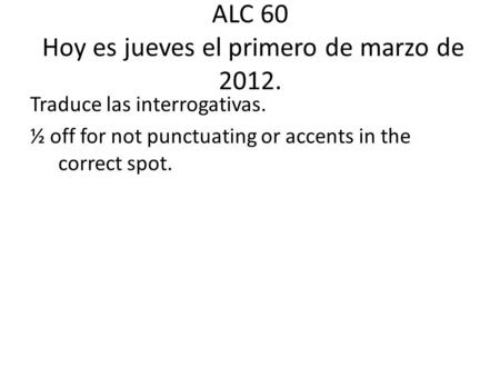 ALC 60 Hoy es jueves el primero de marzo de 2012. Traduce las interrogativas. ½ off for not punctuating or accents in the correct spot.