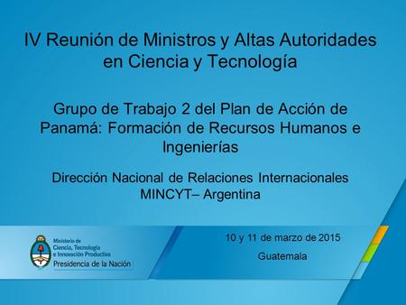IV Reunión de Ministros y Altas Autoridades en Ciencia y Tecnología Grupo de Trabajo 2 del Plan de Acción de Panamá: Formación de Recursos Humanos e Ingenierías.