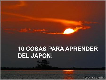 10 COSAS PARA APRENDER DEL JAPON:. 1- CALMA Ni un solo golpe de pecho. Ni una muestra de aflicción.
