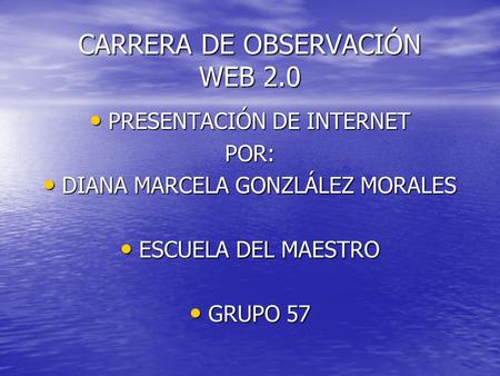 CARRERA DE OBSERVACIÓN WEB 2.0 PRESENTACIÓN DE INTERNET PRESENTACIÓN DE INTERNETPOR: DIANA MARCELA GONZLÁLEZ MORALES DIANA MARCELA GONZLÁLEZ MORALES ESCUELA.