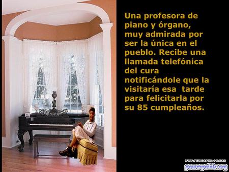 Una profesora de piano y órgano, muy admirada por ser la única en el pueblo. Recibe una llamada telefónica del cura notificándole que la visitaría esa.