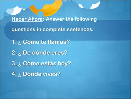 Hacer Ahora: Answer the following questions in complete sentences. 1.¿ Cómo te llamas? 2.¿ De dónde eres? 3.¿ Cómo estás hoy? 4.¿ Dónde vives?