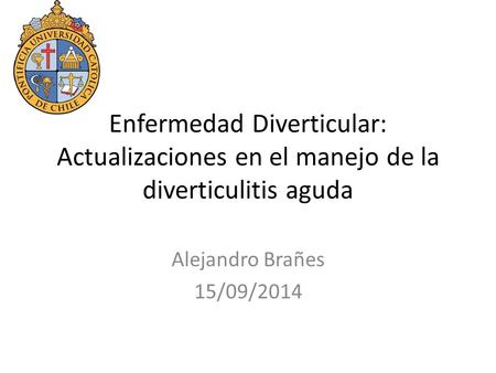 Enfermedad Diverticular: Actualizaciones en el manejo de la diverticulitis aguda Alejandro Brañes 15/09/2014.
