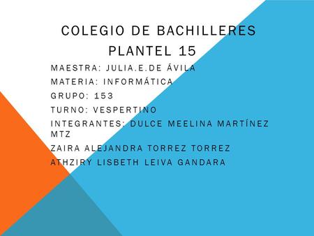 COLEGIO DE BACHILLERES PLANTEL 15 MAESTRA: JULIA.E.DE ÁVILA MATERIA: INFORMÁTICA GRUPO: 153 TURNO: VESPERTINO INTEGRANTES: DULCE MEELINA MARTÍNEZ MTZ ZAIRA.