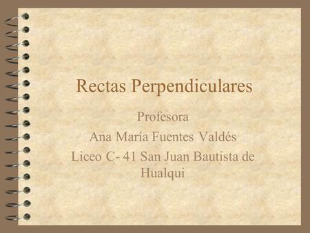 Rectas Perpendiculares Profesora Ana María Fuentes Valdés Liceo C- 41 San Juan Bautista de Hualqui.