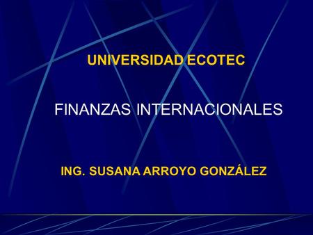 UNIVERSIDAD ECOTEC FINANZAS INTERNACIONALES ING. SUSANA ARROYO GONZÁLEZ.