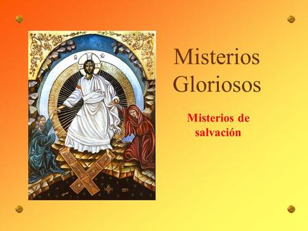 Misterios Gloriosos Misterios de salvación 1º La Resurrección del Señor Todo es nuevo para el resucitado. Todo es limpio, como la mañana, para los recién.