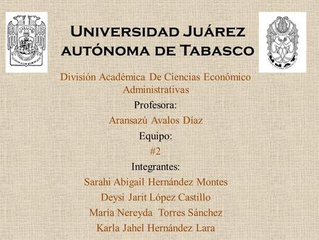 Universidad Juárez autónoma de Tabasco División Académica De Ciencias Económico Administrativas Profesora: Aransazú Avalos Díaz Equipo: #2 Integrantes: