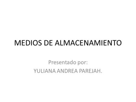 MEDIOS DE ALMACENAMIENTO Presentado por: YULIANA ANDREA PAREJAH.
