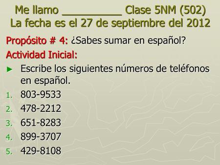 Me llamo __________ Clase 5NM (502) La fecha es el 27 de septiembre del 2012 Propósito # 4: ¿Sabes sumar en español? Actividad Inicial: ► Escribe los siguientes.