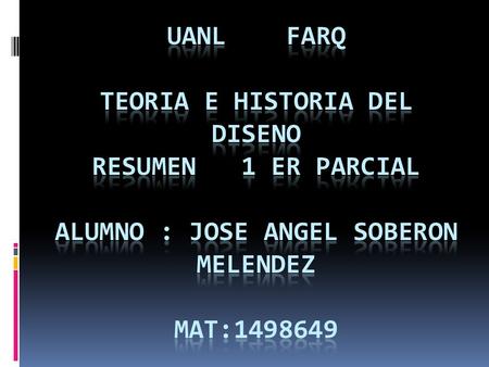 UANL FARQ TEORIA E HISTORIA DEL DISENO RESUMEN 1 ER PARCIAL ALUMNO : JOSE ANGEL SOBERON MELENDEZ MAT:1498649.