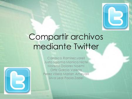 Compartir archivos mediante Twitter Carrasco Ramirez yareli Justo Saloma Monica Nicte Moreno Dolores Noemi Ortiz Garcia Valeria Perez Villela Marian Ameyalli.