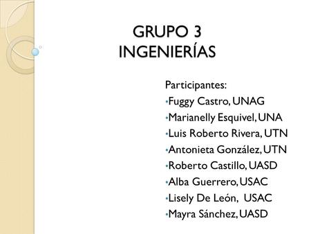 GRUPO 3 INGENIERÍAS Participantes: Fuggy Castro, UNAG Marianelly Esquivel, UNA Luis Roberto Rivera, UTN Antonieta González, UTN Roberto Castillo, UASD.