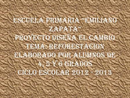 ESCUELA PRIMARIA “EMILIANO ZAPATA” PROYECTO DISEÑA EL CAMBIO TEMA: REFORESTACION ELABORADO POR ALUMNOS DE 4, 5 Y 6 GRADOS CICLO ESCOLAR 2012 - 2013.