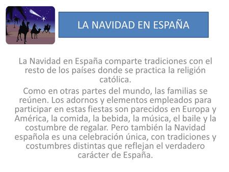 LA NAVIDAD EN ESPAÑA La Navidad en España comparte tradiciones con el resto de los países donde se practica la religión católica. Como en otras partes.