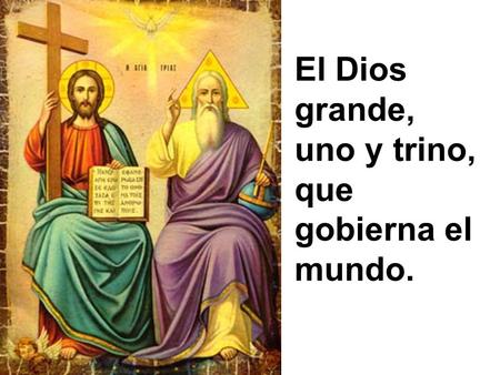 El Dios grande, uno y trino, que gobierna el mundo.