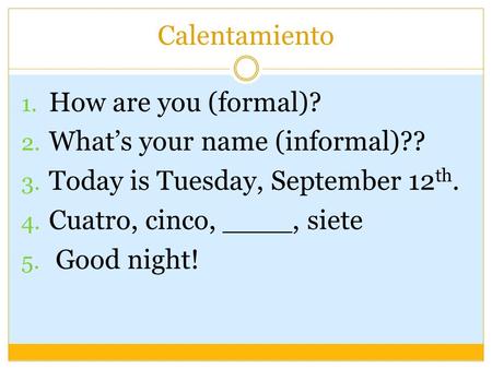 Calentamiento 1. How are you (formal)? 2. What’s your name (informal)?? 3. Today is Tuesday, September 12 th. 4. Cuatro, cinco, ____, siete 5. Good night!