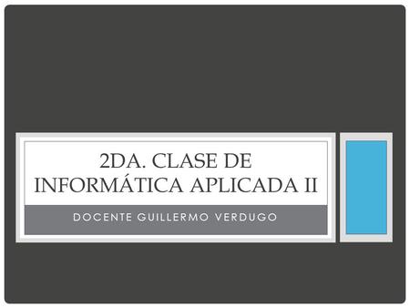 DOCENTE GUILLERMO VERDUGO 2DA. CLASE DE INFORMÁTICA APLICADA II.