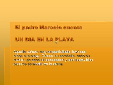 El padre Marcelo cuenta UN DIA EN LA PLAYA Aquella señora muy emperifollada llevó sus niños a la playa. Colocó su sombrilla, sacó su revista, se echó el.