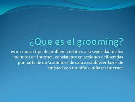 ¿Que es el grooming?  es un nuevo tipo de problema relativo a la seguridad de los menores en Internet, consistente en acciones deliberadas por parte de.