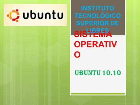 SISTEMA OPERATIV O Ubuntu 10.10 INSTITUTO TECNOLÓGICO SUPERIOR DE LIBRES.
