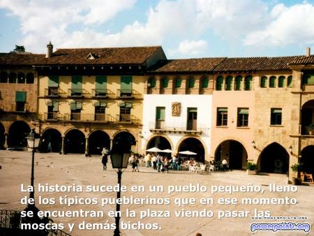 La historia sucede en un pueblo pequeño, lleno de los típicos pueblerinos que en ese momento se encuentran en la plaza viendo pasar las moscas y demás.