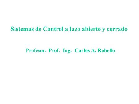 Sistemas de Control a lazo abierto y cerrado Profesor: Prof. Ing. Carlos A. Robello.