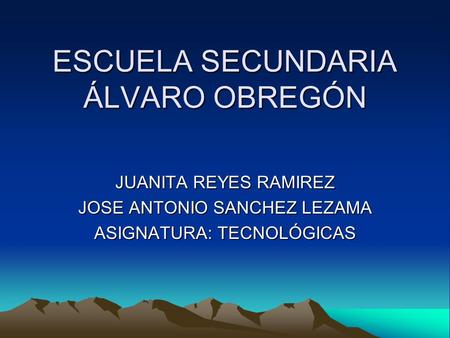 ESCUELA SECUNDARIA ÁLVARO OBREGÓN JUANITA REYES RAMIREZ JOSE ANTONIO SANCHEZ LEZAMA ASIGNATURA: TECNOLÓGICAS.