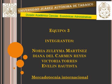 E QUIPO : 3 INTEGRANTES : N ORIA ZULEYMA M ARTÍNEZ DIANA DEL C ARMEN REYES VICTORIA TORRES E VELIN BAUTISTA Mercadotecnia internacional Universidad Juárez.