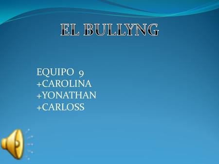 EQUIPO 9 +CAROLINA +YONATHAN +CARLOSS El acoso escolar (también conocido como hostigamiento escolar, matonaje escolar o por su término inglés bullying)