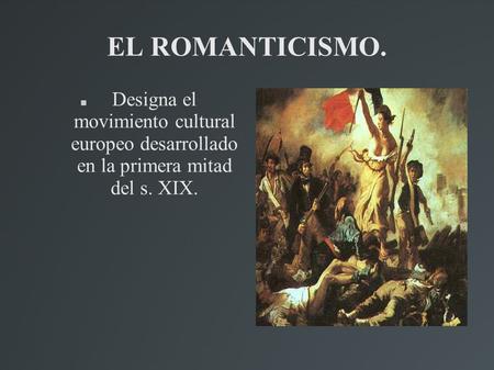 EL ROMANTICISMO. Designa el movimiento cultural europeo desarrollado en la primera mitad del s. XIX.