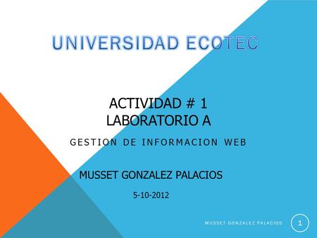 ACTIVIDAD # 1 LABORATORIO A GESTION DE INFORMACION WEB MUSSET GONZALEZ PALACIOS 5-10-2012 MUSSET GONZALEZ PALACIOS 1.