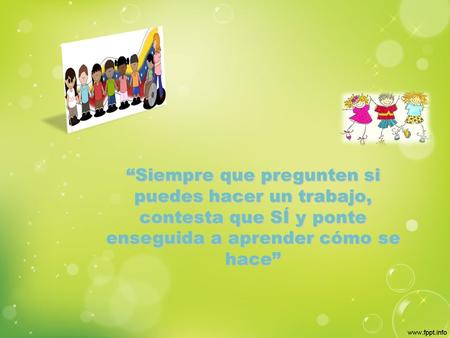 “Siempre que pregunten si puedes hacer un trabajo, contesta que SÍ y ponte enseguida a aprender cómo se hace”