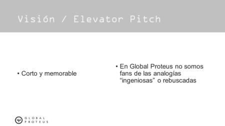 Visión / Elevator Pitch En Global Proteus no somos fans de las analogías “ingeniosas” o rebuscadas Corto y memorable.