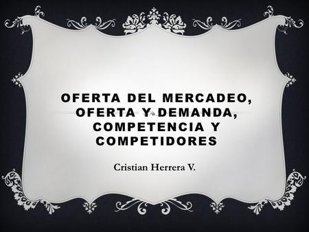 OFERTA DEL MERCADEO, OFERTA Y DEMANDA, COMPETENCIA Y COMPETIDORES Cristian Herrera V.