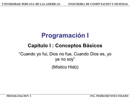 UNIVERSIDAD PERUANA DE LAS AMERICAS INGENIERIA DE COMPUTACION Y SISTEMAS PROGRAMACION I ING. PEDRO BENITES TOLEDO Programación I Capitulo I : Conceptos.