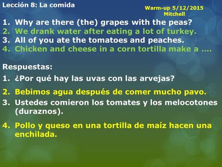 Lección 8: La comida 1.Why are there (the) grapes with the peas? 2.We drank water after eating a lot of turkey. 3.All of you ate the tomatoes and peaches.