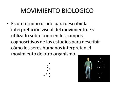 MOVIMIENTO BIOLOGICO Es un termino usado para describir la interpretación visual del movimiento. Es utilizado sobre todo en los campos cognoscitivos de.
