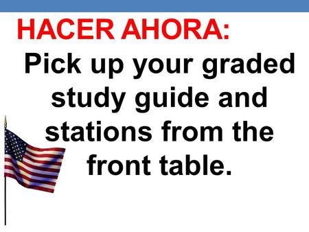 HACER AHORA: Pick up your graded study guide and stations from the front table.