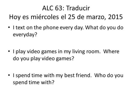 ALC 63: Traducir Hoy es miércoles el 25 de marzo, 2015 I text on the phone every day. What do you do everyday? I play video games in my living room. Where.