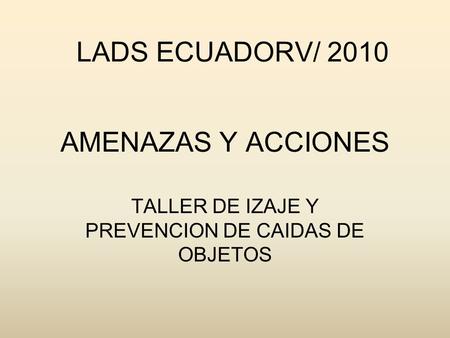 AMENAZAS Y ACCIONES TALLER DE IZAJE Y PREVENCION DE CAIDAS DE OBJETOS LADS ECUADORV/ 2010.
